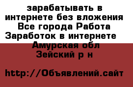 зарабатывать в интернете без вложения - Все города Работа » Заработок в интернете   . Амурская обл.,Зейский р-н